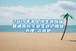 2019年非上海生源应届普通高校毕业生进沪就业办理篃资源处