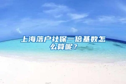 上海落户社保一倍基数怎么算呢？