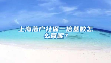 上海落户社保一倍基数怎么算呢？