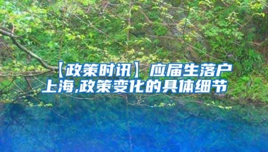 【政策时讯】应届生落户上海,政策变化的具体细节