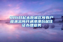 8月1日起太原城区所有户籍派出所开通港澳台居住证办理业务