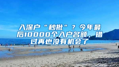 入深户“秒批”？今年最后10000个入户名额，错过再也没有机会了