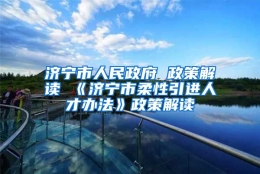 济宁市人民政府 政策解读 《济宁市柔性引进人才办法》政策解读