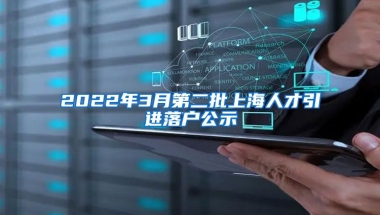 2022年3月第二批上海人才引进落户公示