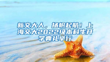 新交大人，扬帆起航！上海交大2022级本科生开学典礼举行