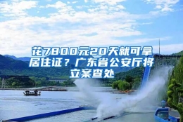 花7800元20天就可拿居住证？广东省公安厅将立案查处