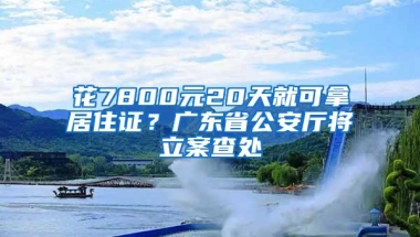 花7800元20天就可拿居住证？广东省公安厅将立案查处