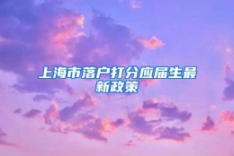 上海市落户打分应届生最新政策