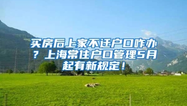 买房后上家不迁户口咋办？上海常住户口管理5月起有新规定！