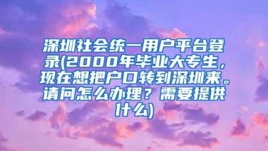 深圳社会统一用户平台登录(2000年毕业大专生，现在想把户口转到深圳来。请问怎么办理？需要提供什么)