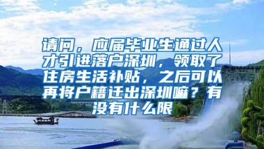 请问，应届毕业生通过人才引进落户深圳，领取了住房生活补贴，之后可以再将户籍迁出深圳嘛？有没有什么限