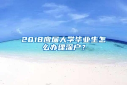 2018应届大学毕业生怎么办理深户？