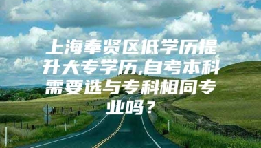 上海奉贤区低学历提升大专学历,自考本科需要选与专科相同专业吗？