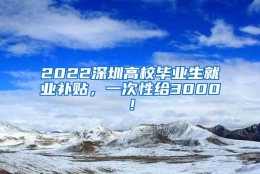 2022深圳高校毕业生就业补贴，一次性给3000！