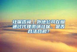 社保咨询｜外地公司在烟通过代理缴纳社保，是否合法合规？