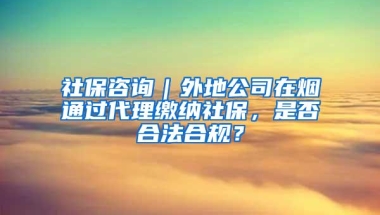 社保咨询｜外地公司在烟通过代理缴纳社保，是否合法合规？