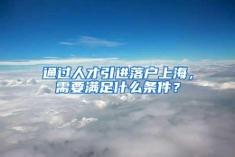 通过人才引进落户上海，需要满足什么条件？