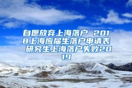 自愿放弃上海落户 2018上海应届生落户申请表 研究生上海落户失败2019