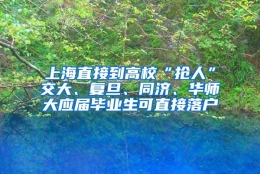 上海直接到高校“抢人”交大、复旦、同济、华师大应届毕业生可直接落户