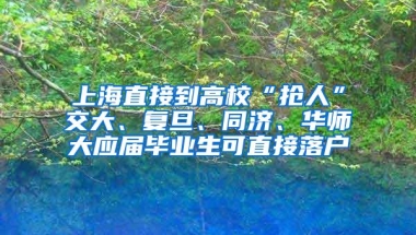 上海直接到高校“抢人”交大、复旦、同济、华师大应届毕业生可直接落户