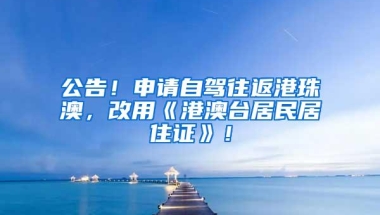 公告！申请自驾往返港珠澳，改用《港澳台居民居住证》！