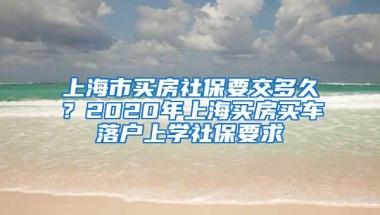 上海市买房社保要交多久？2020年上海买房买车落户上学社保要求