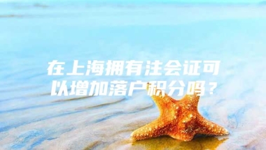 在上海拥有注会证可以增加落户积分吗？