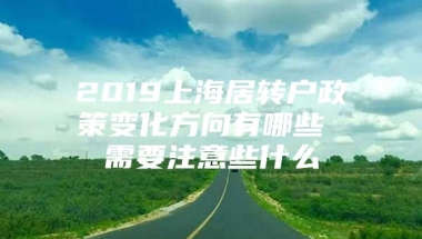 2019上海居转户政策变化方向有哪些 需要注意些什么