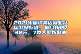 2021年深圳灵活就业社保补贴标准，每月补贴732元，7类人可以申请