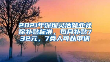 2021年深圳灵活就业社保补贴标准，每月补贴732元，7类人可以申请