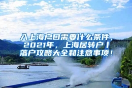 入上海户口需要什么条件，2021年，上海居转户丨落户攻略大全和注意事项！