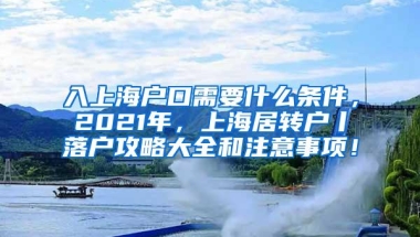 入上海户口需要什么条件，2021年，上海居转户丨落户攻略大全和注意事项！