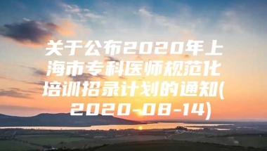 关于公布2020年上海市专科医师规范化培训招录计划的通知( 2020-08-14)