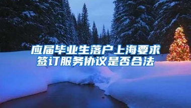 应届毕业生落户上海要求签订服务协议是否合法