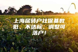 上海居转户社保基数低、不达标，调整可落户！