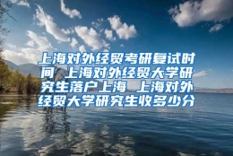 上海对外经贸考研复试时间 上海对外经贸大学研究生落户上海 上海对外经贸大学研究生收多少分