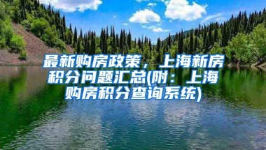 最新购房政策，上海新房积分问题汇总(附：上海购房积分查询系统)