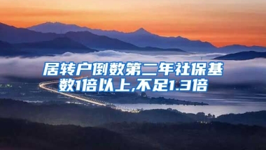 居转户倒数第二年社保基数1倍以上,不足1.3倍