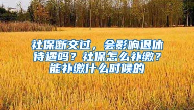 社保断交过，会影响退休待遇吗？社保怎么补缴？能补缴什么时候的