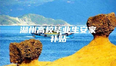 湖州高校毕业生安家补贴