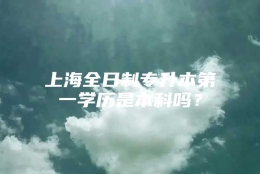 上海全日制专升本第一学历是本科吗？