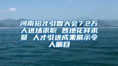 河南招才引智大会7.2万人进场求职 各地花样求贤 人才引进成果展示令人瞩目