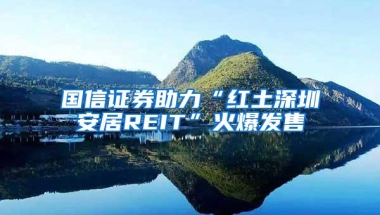 国信证券助力“红土深圳安居REIT”火爆发售