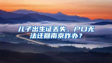 儿子出生证丢失，户口无法迁回南京咋办？