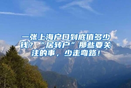 一张上海户口到底值多少钱？“居转户”那些要关注的事，少走弯路！