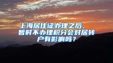 上海居住证办理之后， 暂时不办理积分会对居转户有影响吗？