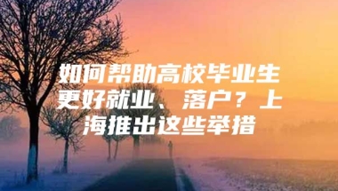 如何帮助高校毕业生更好就业、落户？上海推出这些举措