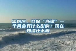 离职后，社保“断缴”一个月会有什么影响？现在知道还不晚