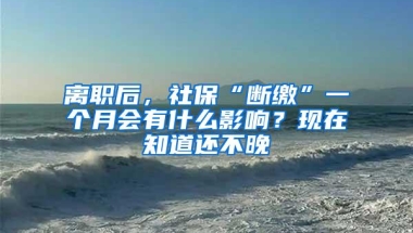 离职后，社保“断缴”一个月会有什么影响？现在知道还不晚