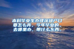 本科毕业生办理深圳户口要怎么弄，今年毕业的。去哪里办，带什么东西，